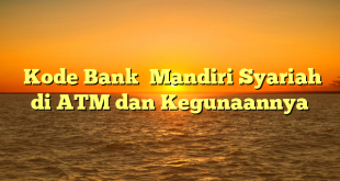  Kode Bank  Mandiri Syariah di ATM dan Kegunaannya